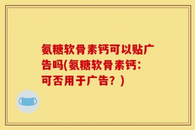 氨糖软骨素钙可以贴广告吗(氨糖软骨素钙：可否用于广告？)