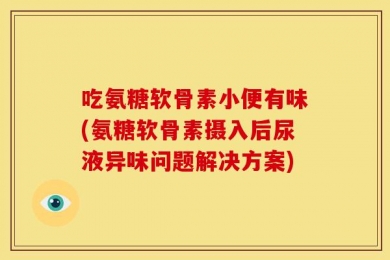 吃氨糖软骨素小便有味(氨糖软骨素摄入后尿液异味问题解决方案)