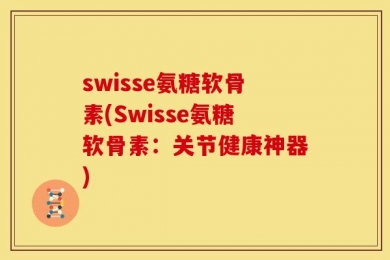 swisse氨糖软骨素(Swisse氨糖软骨素：关节健康神器)