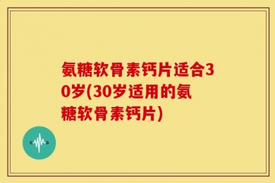 氨糖软骨素钙片适合30岁(30岁适用的氨糖软骨素钙片)