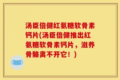 汤臣倍健红氨糖软骨素钙片(汤臣倍健推出红氨糖软骨素钙片，滋养骨骼离不开它！)