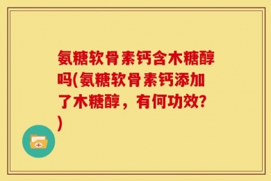 氨糖软骨素钙含木糖醇吗(氨糖软骨素钙添加了木糖醇，有何功效？)