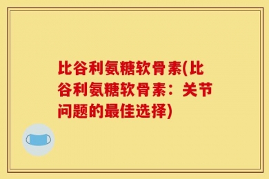 比谷利氨糖软骨素(比谷利氨糖软骨素：关节问题的最佳选择)