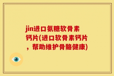 jin进口氨糖软骨素钙片(进口软骨素钙片，帮助维护骨骼健康)