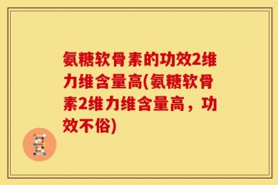 氨糖软骨素的功效2维力维含量高(氨糖软骨素2维力维含量高，功效不俗)