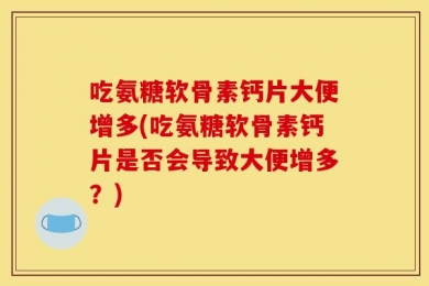 吃氨糖软骨素钙片大便增多(吃氨糖软骨素钙片是否会导致大便增多？)