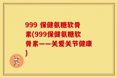999 保健氨糖软骨素(999保健氨糖软骨素——关爱关节健康)