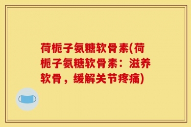 荷栀子氨糖软骨素(荷栀子氨糖软骨素：滋养软骨，缓解关节疼痛)