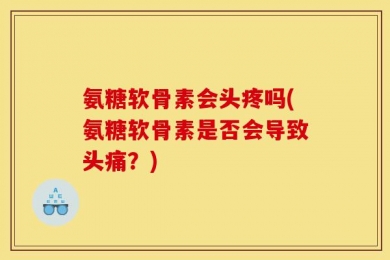 氨糖软骨素会头疼吗(氨糖软骨素是否会导致头痛？)