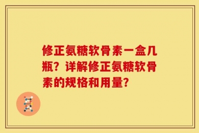 修正氨糖软骨素一盒几瓶？详解修正氨糖软骨素的规格和用量？