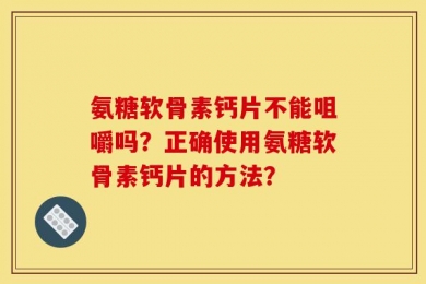 氨糖软骨素钙片不能咀嚼吗？正确使用氨糖软骨素钙片的方法？