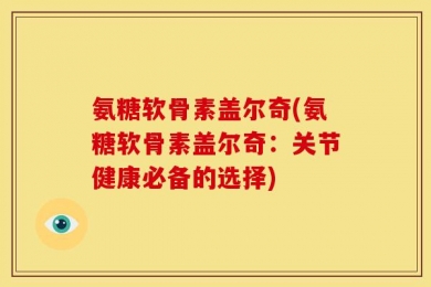 氨糖软骨素盖尔奇(氨糖软骨素盖尔奇：关节健康必备的选择)