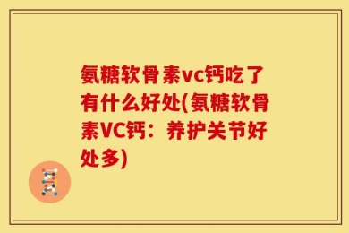 氨糖软骨素vc钙吃了有什么好处(氨糖软骨素VC钙：养护关节好处多)