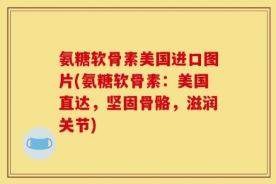 氨糖软骨素美国进口图片(氨糖软骨素：美国直达，坚固骨骼，滋润关节)