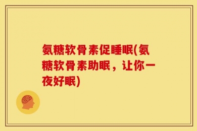 氨糖软骨素促睡眠(氨糖软骨素助眠，让你一夜好眠)