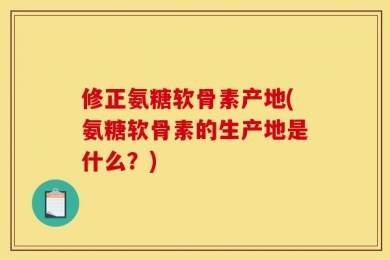 修正氨糖软骨素产地(氨糖软骨素的生产地是什么？)