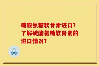 硫酸氨糖软骨素进口？了解硫酸氨糖软骨素的进口情况？