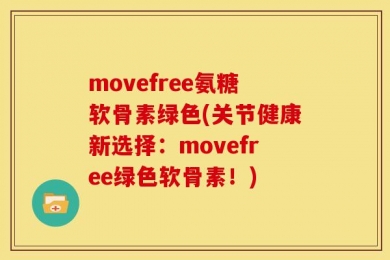 movefree氨糖软骨素绿色(关节健康新选择：movefree绿色软骨素！)