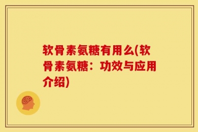 软骨素氨糖有用么(软骨素氨糖：功效与应用介绍)