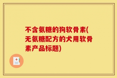 不含氨糖的狗软骨素(无氨糖配方的犬用软骨素产品标题)
