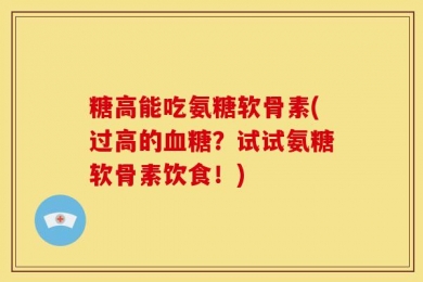 糖高能吃氨糖软骨素(过高的血糖？试试氨糖软骨素饮食！)