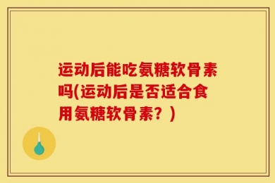 运动后能吃氨糖软骨素吗(运动后是否适合食用氨糖软骨素？)