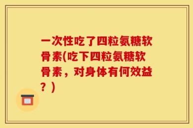 一次性吃了四粒氨糖软骨素(吃下四粒氨糖软骨素，对身体有何效益？)