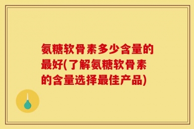 氨糖软骨素多少含量的最好(了解氨糖软骨素的含量选择最佳产品)
