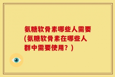 氨糖软骨素哪些人需要(氨糖软骨素在哪些人群中需要使用？)