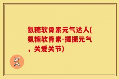 氨糖软骨素元气达人(氨糖软骨素-提振元气，关爱关节)