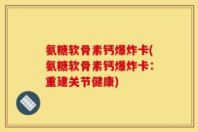 氨糖软骨素钙爆炸卡(氨糖软骨素钙爆炸卡：重建关节健康)