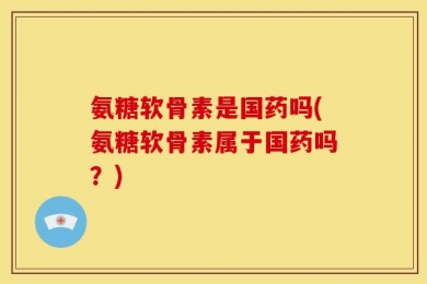 氨糖软骨素是国药吗(氨糖软骨素属于国药吗？)