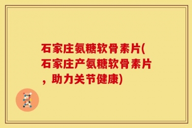 石家庄氨糖软骨素片(石家庄产氨糖软骨素片，助力关节健康)
