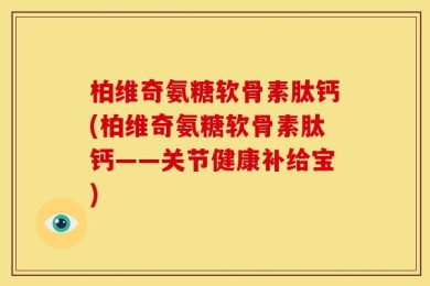 柏维奇氨糖软骨素肽钙(柏维奇氨糖软骨素肽钙——关节健康补给宝)