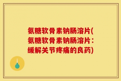 氨糖软骨素钠肠溶片(氨糖软骨素钠肠溶片：缓解关节疼痛的良药)
