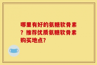 哪里有好的氨糖软骨素？推荐优质氨糖软骨素购买地点？