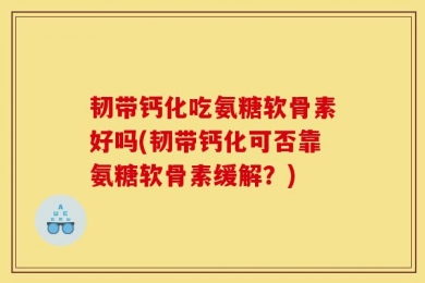 韧带钙化吃氨糖软骨素好吗(韧带钙化可否靠氨糖软骨素缓解？)
