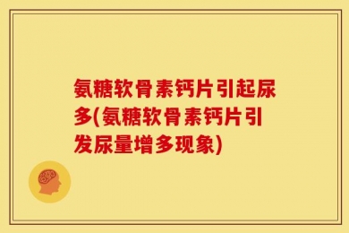 氨糖软骨素钙片引起尿多(氨糖软骨素钙片引发尿量增多现象)
