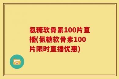 氨糖软骨素100片直播(氨糖软骨素100片限时直播优惠)