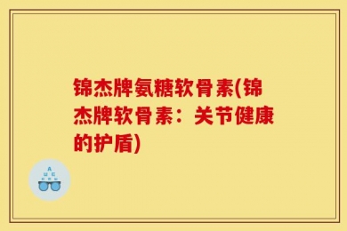 锦杰牌氨糖软骨素(锦杰牌软骨素：关节健康的护盾)