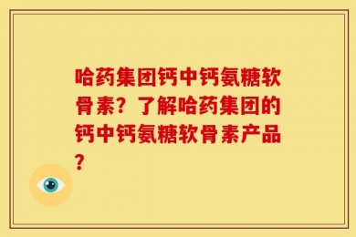 哈药集团钙中钙氨糖软骨素？了解哈药集团的钙中钙氨糖软骨素产品？