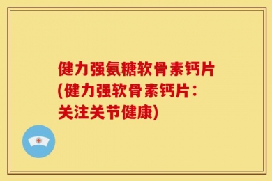 健力强氨糖软骨素钙片(健力强软骨素钙片：关注关节健康)