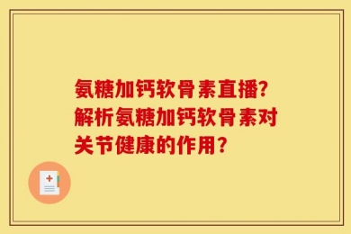 氨糖加钙软骨素直播？解析氨糖加钙软骨素对关节健康的作用？