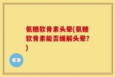 氨糖软骨素头晕(氨糖软骨素能否缓解头晕？)