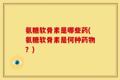 氨糖软骨素是哪些药(氨糖软骨素是何种药物？)
