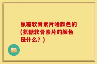 氨糖软骨素片啥颜色的(氨糖软骨素片的颜色是什么？)