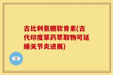 古比利氨糖软骨素(古代印度草药萃取物可延缓关节炎进展)