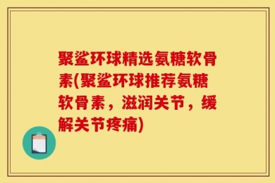 聚鲨环球精选氨糖软骨素(聚鲨环球推荐氨糖软骨素，滋润关节，缓解关节疼痛)