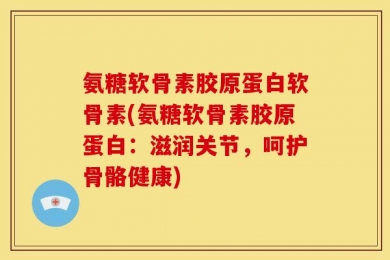 氨糖软骨素胶原蛋白软骨素(氨糖软骨素胶原蛋白：滋润关节，呵护骨骼健康)