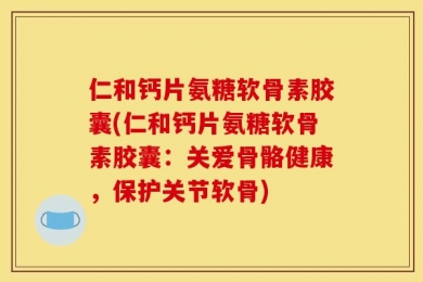 仁和钙片氨糖软骨素胶囊(仁和钙片氨糖软骨素胶囊：关爱骨骼健康，保护关节软骨)